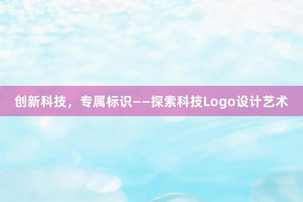 创新科技，专属标识——探索科技Logo设计艺术